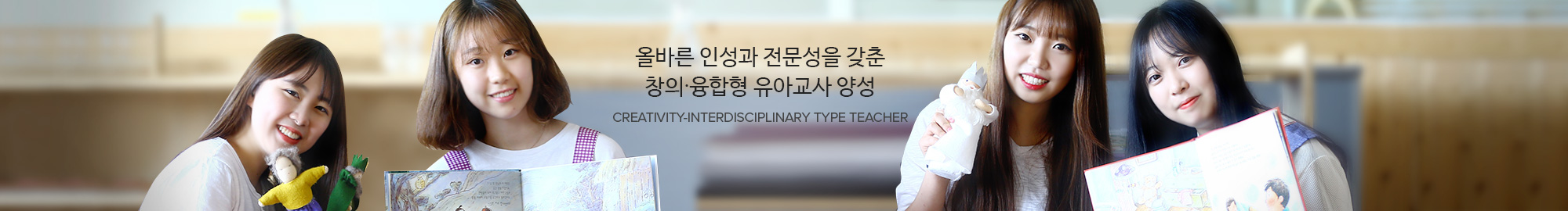 올바른 인성과 전문성을 갖춘 창의∙융합형 유아교사 양성 CREATIVITY-INTERDISCIPLINARY TYPE TEACHER